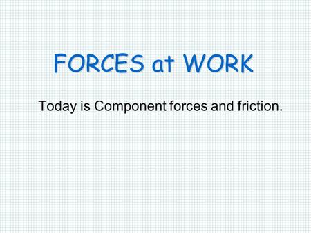 FORCES at WORK Today is Component forces and friction.