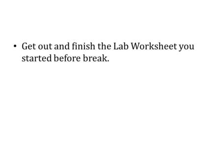 Get out and finish the Lab Worksheet you started before break.