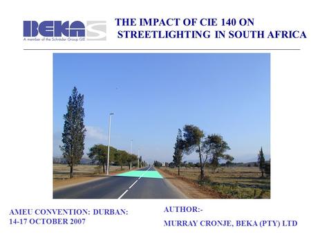 THE IMPACT OF CIE 140 ON STREETLIGHTING IN SOUTH AFRICA AMEU CONVENTION: DURBAN: 14-17 OCTOBER 2007 AUTHOR:- MURRAY CRONJE, BEKA (PTY) LTD.