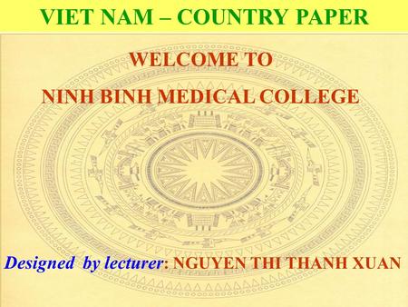 1 VIET NAM – COUNTRY PAPER Designed by lecturer : NGUYEN THI THANH XUAN WELCOME TO NINH BINH MEDICAL COLLEGE.