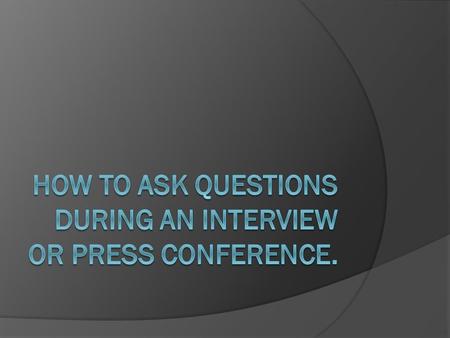 Distinguish between questions to gather information and questions to create sound bites and quotes.  Questions for information are asked in situations.