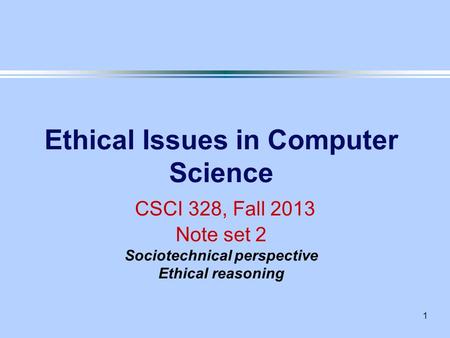 1 Ethical Issues in Computer Science CSCI 328, Fall 2013 Note set 2 Sociotechnical perspective Ethical reasoning.