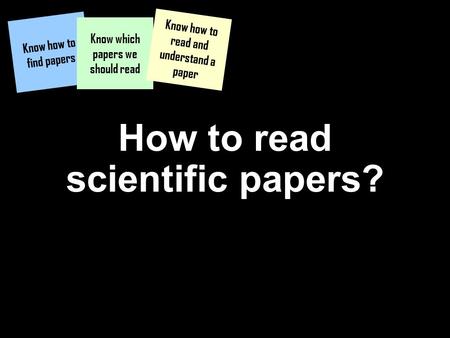 How to read scientific papers? Know how to find papers Know which papers we should read Know how to read and understand a paper.