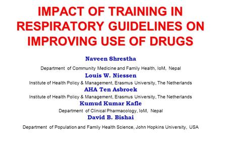 IMPACT OF TRAINING IN RESPIRATORY GUIDELINES ON IMPROVING USE OF DRUGS Naveen Shrestha Department of Community Medicine and Family Health, IoM, Nepal Louis.