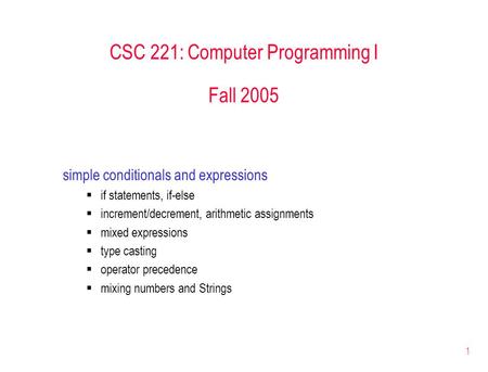 1 CSC 221: Computer Programming I Fall 2005 simple conditionals and expressions  if statements, if-else  increment/decrement, arithmetic assignments.