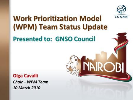 Work Prioritization Model (WPM) Team Status Update Olga Cavalli Chair – WPM Team 10 March 2010 Presented to: GNSO Council.