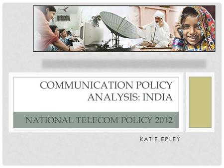 KATIE EPLEY COMMUNICATION POLICY ANALYSIS: INDIA NATIONAL TELECOM POLICY 2012.