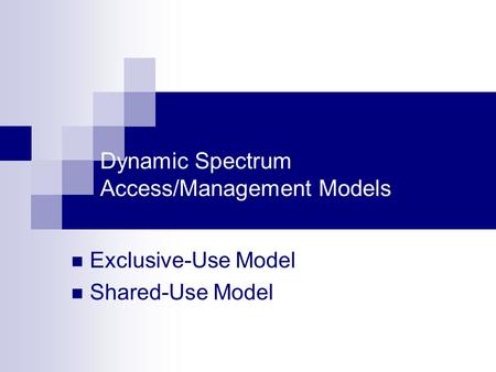 Dynamic Spectrum Access/Management Models Exclusive-Use Model Shared-Use Model.