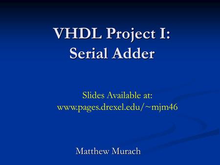 VHDL Project I: Serial Adder Matthew Murach Slides Available at: www.pages.drexel.edu/~mjm46.