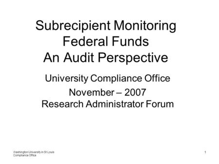 Washington University in St Louis Compliance Office 1 Subrecipient Monitoring Federal Funds An Audit Perspective University Compliance Office November.