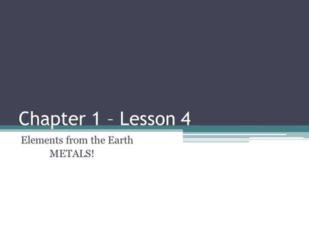 Chapter 1 – Lesson 4 Elements from the Earth METALS!