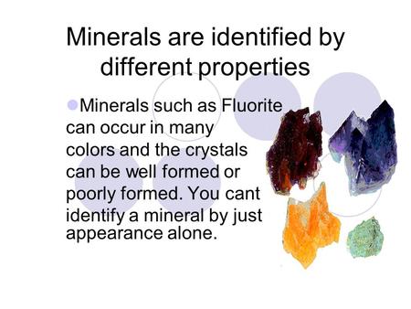 Minerals are identified by different properties Minerals such as Fluorite can occur in many colors and the crystals can be well formed or poorly formed.