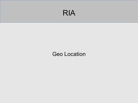 RIA Geo Location. Finding Location modern devices can get location coordinates phones and tablets can use GPS desktops and laptops –often cannot use GPS.