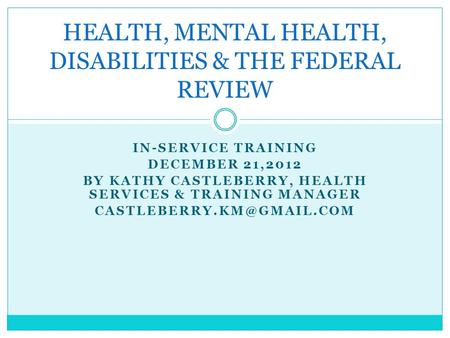 IN-SERVICE TRAINING DECEMBER 21,2012 BY KATHY CASTLEBERRY, HEALTH SERVICES & TRAINING MANAGER HEALTH, MENTAL HEALTH, DISABILITIES.