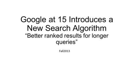 Google at 15 Introduces a New Search Algorithm “Better ranked results for longer queries” Fall2013.