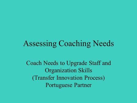 Assessing Coaching Needs Coach Needs to Upgrade Staff and Organization Skills (Transfer Innovation Process) Portuguese Partner.