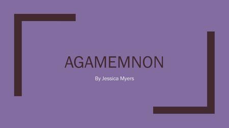 AGAMEMNON By Jessica Myers. Background ■He was the son of Atreus (Hunter) ■King of Mycenae (“Agamemnon”) ■His brother was Menelaus (“Agamemnon”) ■He married.