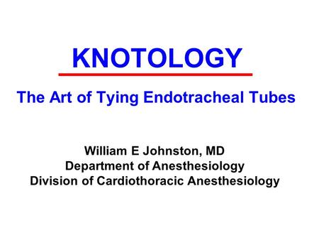 KNOTOLOGY The Art of Tying Endotracheal Tubes William E Johnston, MD Department of Anesthesiology Division of Cardiothoracic Anesthesiology.