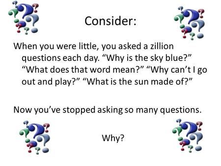 Consider: When you were little, you asked a zillion questions each day. “Why is the sky blue?” “What does that word mean?” “Why can’t I go out and play?”