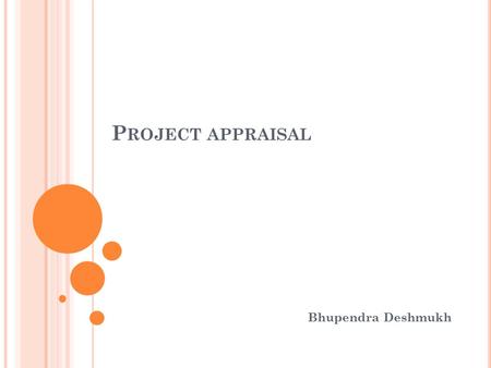 P ROJECT APPRAISAL Bhupendra Deshmukh. C ONCEPT OF PROJECT APPRAISAL Project appraisal means the assessment of project. Project appraisal is made for.