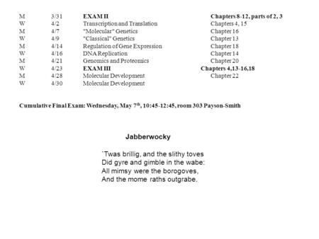 M3/31EXAM IIChapters 8-12, parts of 2, 3 W4/2Transcription and TranslationChapters 4, 15 M4/7Molecular GeneticsChapter 16 W4/9Classical GeneticsChapter.