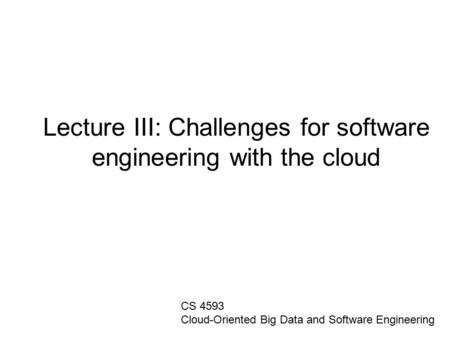 Lecture III: Challenges for software engineering with the cloud CS 4593 Cloud-Oriented Big Data and Software Engineering.