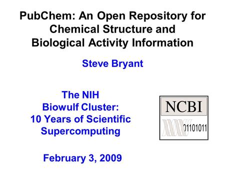 PubChem: An Open Repository for Chemical Structure and Biological Activity Information Steve Bryant The NIH Biowulf Cluster: 10 Years of Scientific Supercomputing.