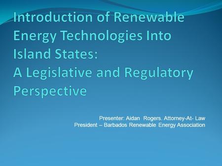 Presenter: Aidan Rogers. Attorney-At- Law President – Barbados Renewable Energy Association.