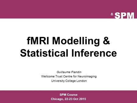 FMRI Modelling & Statistical Inference Guillaume Flandin Wellcome Trust Centre for Neuroimaging University College London SPM Course Chicago, 22-23 Oct.