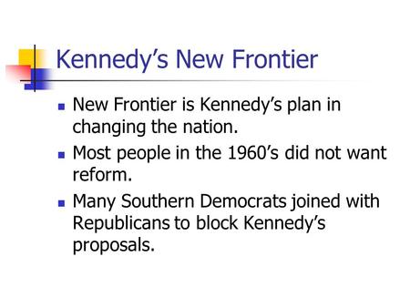 Kennedy’s New Frontier New Frontier is Kennedy’s plan in changing the nation. Most people in the 1960’s did not want reform. Many Southern Democrats joined.