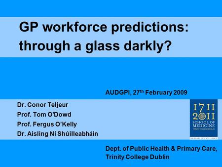 GP workforce predictions: through a glass darkly? Dr. Conor Teljeur Prof. Tom O'Dowd Prof. Fergus O’Kelly Dr. Aisling Ní Shúilleabháin Dept. of Public.