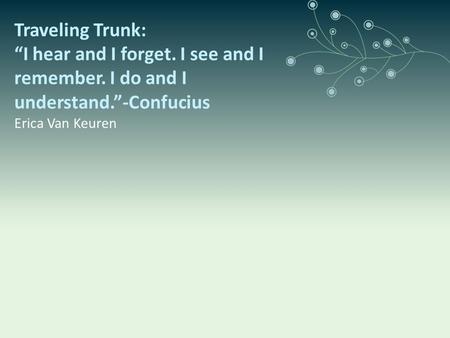 Traveling Trunk: “I hear and I forget. I see and I remember. I do and I understand.”-Confucius Erica Van Keuren.