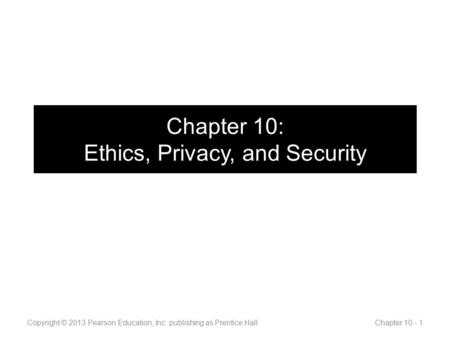 Chapter 10: Ethics, Privacy, and Security Copyright © 2013 Pearson Education, Inc. publishing as Prentice Hall Chapter 10 - 1.