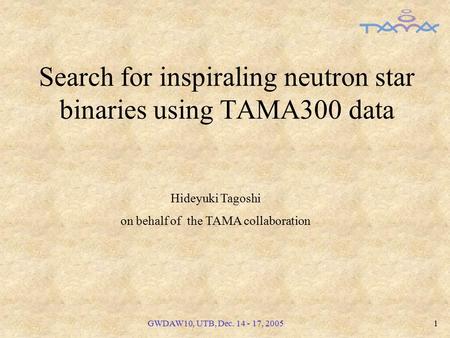 GWDAW10, UTB, Dec. 14 - 17, 20051 Search for inspiraling neutron star binaries using TAMA300 data Hideyuki Tagoshi on behalf of the TAMA collaboration.