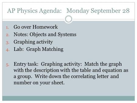 AP Physics Agenda: Monday September 28 1. Go over Homework 2. Notes: Objects and Systems 3. Graphing activity 4. Lab: Graph Matching 5. Entry task: Graphing.