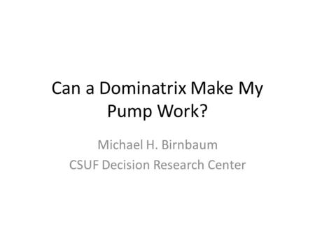 Can a Dominatrix Make My Pump Work? Michael H. Birnbaum CSUF Decision Research Center.