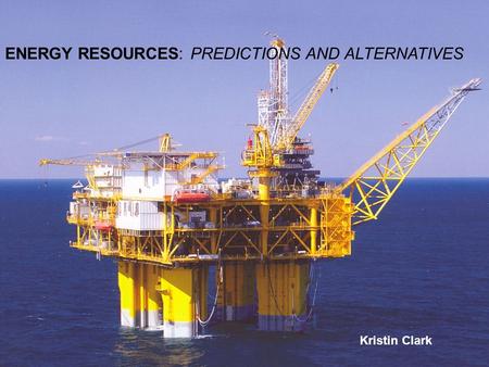 ENERGY RESOURCES: PREDICTIONS AND ALTERNATIVES Kristin Clark ENERGY RESOURCES: PREDICTIONS AND ALTERNATIVES Kristin Clark.