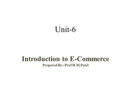 Unit-6 Introduction to E-Commerce Prepared By:-Prof H.M.Patel.