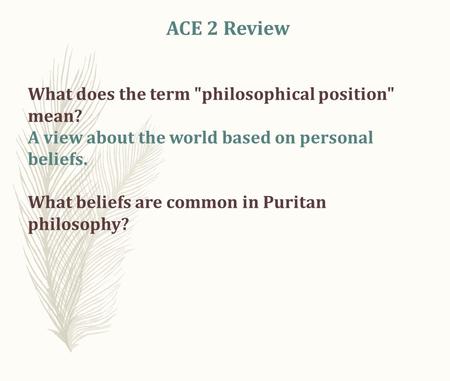 ACE 2 Review What does the term philosophical position mean? A view about the world based on personal beliefs. What beliefs are common in Puritan philosophy?