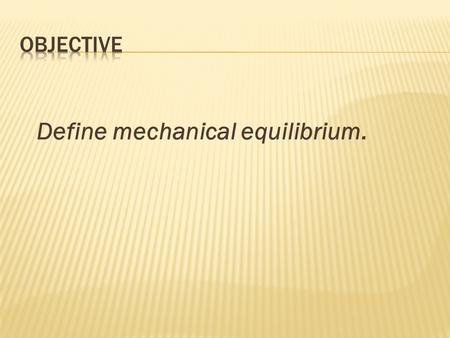 Define mechanical equilibrium..  What is “equilibrium”?  Equilibrium is a condition in which all acting influences are cancelled by others, resulting.