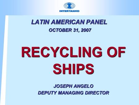 LATIN AMERICAN PANEL OCTOBER 31, 2007 RECYCLING OF SHIPS JOSEPH ANGELO DEPUTY MANAGING DIRECTOR.