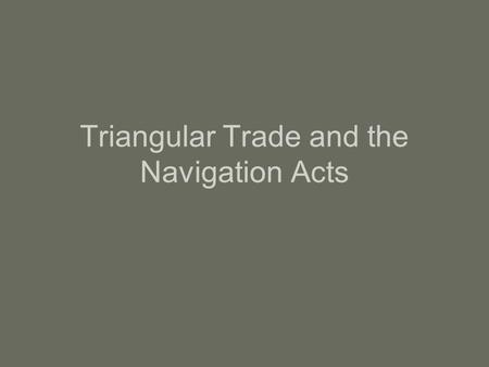 Triangular Trade and the Navigation Acts. Triangular Trade Settlers in Colonial America engaged in 3 types of trade –Trade with other colonies –Direct.