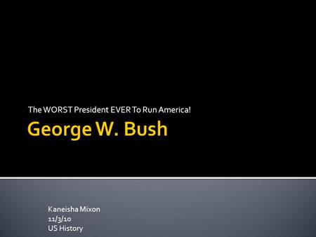 The WORST President EVER To Run America! Kaneisha Mixon 11/3/10 US History.