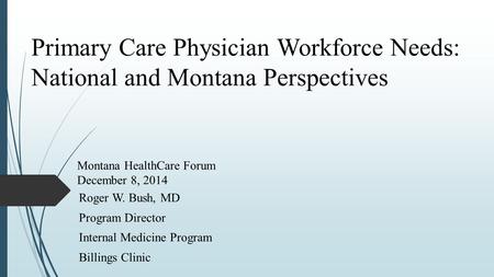 Primary Care Physician Workforce Needs: National and Montana Perspectives Roger W. Bush, MD Program Director Internal Medicine Program Billings Clinic.