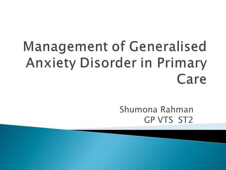 Shumona Rahman GP VTS ST2. frequent distressing worry that’s difficult to control about many things that might go wrong in the future restlessness, irritability,