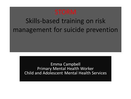 STORM Skills-based training on risk management for suicide prevention Emma Campbell Primary Mental Health Worker Child and Adolescent Mental Health Services.