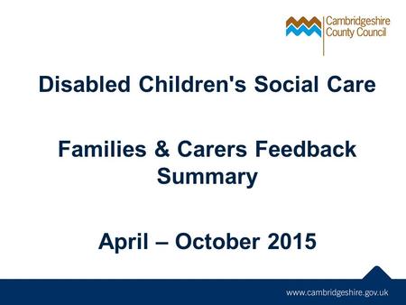 Disabled Children's Social Care Families & Carers Feedback Summary April – October 2015.