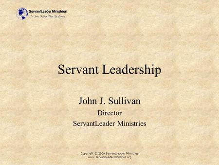 Copyright © 2006 ServantLeader Ministries www.servantleaderministries.org Servant Leadership John J. Sullivan Director ServantLeader Ministries.