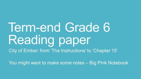 Term-end Grade 6 Reading paper City of Ember: from ‘The Instructions’ to ‘Chapter 15’ You might want to make some notes – Big Pink Notebook.