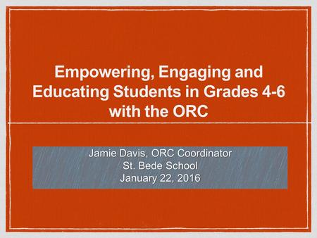 Empowering, Engaging and Educating Students in Grades 4-6 with the ORC Jamie Davis, ORC Coordinator St. Bede School January 22, 2016.